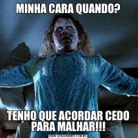 MINHA CARA QUANDO?TENHO QUE ACORDAR CEDO PARA MALHAR!!!
