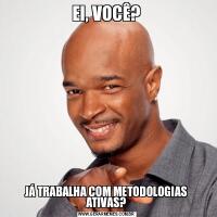 EI, VOCÊ?JÁ TRABALHA COM METODOLOGIAS ATIVAS?