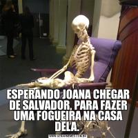 ESPERANDO JOANA CHEGAR DE SALVADOR, PARA FAZER UMA FOGUEIRA NA CASA DELA. 