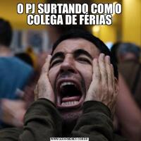 O PJ SURTANDO COM O COLEGA DE FÉRIAS