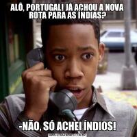ALÔ, PORTUGAL! JÁ ACHOU A NOVA ROTA PARA AS ÍNDIAS?-NÃO, SÓ ACHEI ÍNDIOS!