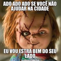 ADO ADO ADO SE VOCÊ NÃO AJUDAR NA CIDADEEU VOU ESTRA BEM DO SEU LADO