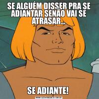 SE ALGUÉM DISSER PRA SE ADIANTAR SENÃO VAI SE ATRASAR…SE ADIANTE! 