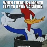 WHEN THERE IS 1 MONTH LEFT TO BE ON VACATION.