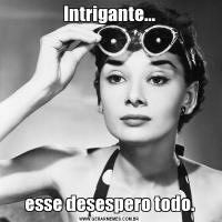 Intrigante...esse desespero todo.