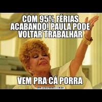 COM 95% FÉRIAS ACABANDO! PAULA PODE VOLTAR TRABALHARVEM PRA CÁ PORRA