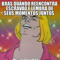 BRAS QUANDO REENCONTRA ESCRAVÃO E LEMBRA DE SEUS MOMENTOS JUNTOS 