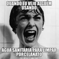 QUANDO EU VEJO ALGUÉM USANDOÁGUA SANITÁRIA PARA LIMPAR PORCELANATO