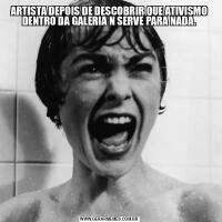 ARTISTA DEPOIS DE DESCOBRIR QUE ATIVISMO DENTRO DA GALERIA N SERVE PARA NADA.