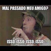MAL PASSADO MEU AMIGO?ISSO, ISSO, ISSO, ISSO