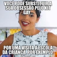 VOCÊ PODE SUBSTITUIR A SUA OBSESSÃO PELO KIT GAY...POR UMA VISITA À ESCOLA DA CRIANÇA, POR EXEMPLO.