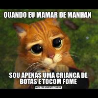 QUANDO EU MAMAR DE MANHAN SOU APENAS UMA CRIANCA DE BOTAS E TOCOM FOME