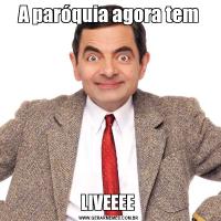 A paróquia agora temLIVEEEE 