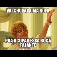 VAI CHUPAR UMA ROLAPRA OCUPAR ESSA BOCA FALANTE