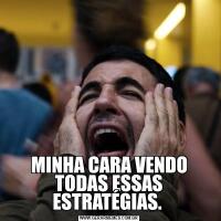 MINHA CARA VENDO TODAS ESSAS ESTRATÉGIAS. 