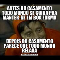 ANTES DO CASAMENTO TODO MUNDO SE CUIDA PRA MANTER-SE EM BOA FORMADEPOIS DO CASAMENTO PARECE QUE TODO MUNDO RELAXA