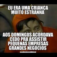 EU ERA UMA CRIANÇA MUITO ESTRANHA AOS DOMINGOS ACORDAVA CEDO PRA ASSISTIR PEQUENAS EMPRESAS GRANDES NEGÓCIOS 