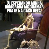EU ESPERANDO MINHA NAMORADA ME CHAMAR PRA IR NA CASA DELA.