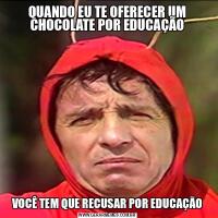 QUANDO EU TE OFERECER UM CHOCOLATE POR EDUCAÇÃOVOCÊ TEM QUE RECUSAR POR EDUCAÇÃO