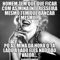 HOMEM TEM QUE QUE FICAR COM AS MINA INTERESSEIRA MESMO TEM QUE BANCAR MESMO...PQ AS MINA DA HORA Q TÁ LADO A LADO ELES NÃO DÃO VALOR...