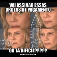 VAI ASSINAR ESSAS ORDENS DE PAGAMENTOOU TÁ DIFICIL?????