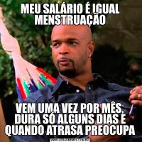 MEU SALÁRIO É IGUAL MENSTRUAÇÃOVEM UMA VEZ POR MÊS, DURA SÓ ALGUNS DIAS E QUANDO ATRASA PREOCUPA