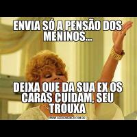 ENVIA SÓ A PENSÃO DOS MENINOS...DEIXA QUE DA SUA EX OS CARAS CUIDAM, SEU TROUXA