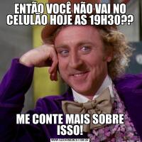 ENTÃO VOCÊ NÃO VAI NO CELULÃO HOJE AS 19H30??ME CONTE MAIS SOBRE ISSO!