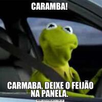CARAMBA! CARMABA, DEIXE O FEIJÃO NA PANELA. 