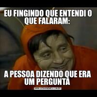 EU FINGINDO QUE ENTENDI O QUE FALARAM: A PESSOA DIZENDO QUE ERA UM PERGUNTA 