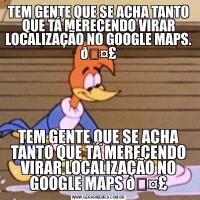 TEM GENTE QUE SE ACHA TANTO QUE TÁ MERECENDO VIRAR LOCALIZAÇÃO NO GOOGLE MAPS. TEM GENTE QUE SE ACHA TANTO QUE TÁ MERECENDO VIRAR LOCALIZAÇÃO NO GOOGLE MAPS 