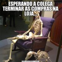 ESPERANDO A COLEGA TERMINAR AS COMPRAS NA LOJA...