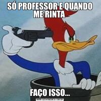 SÓ PROFESSOR E QUANDO ME RINTA FAÇO ISSO...