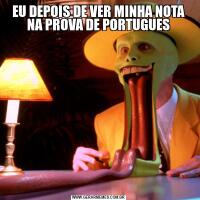 EU DEPOIS DE VER MINHA NOTA NA PROVA DE PORTUGUES