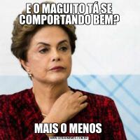 E O MAGUITO TÁ SE COMPORTANDO BEM?MAIS O MENOS 