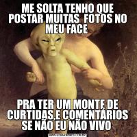 ME SOLTA TENHO QUE POSTAR MUITAS  FOTOS NO MEU FACE PRA TER UM MONTE DE CURTIDAS,E COMENTÁRIOS SE NÃO EU NÃO VIVO 