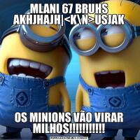 MLANI 67 BRUHS AKHJHAJH|&LT;KN&GT;USJAKOS MINIONS VÃO VIRAR MILHOS!!!!!!!!!!!