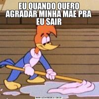 EU QUANDO QUERO AGRADAR MINHA MÃE PRA EU SAIR
