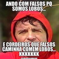 ANDO COM FALSOS PQ SOMOS LOBOS...E CORDEIROS QUE FALSOS CAMINHA COMEM LOBOS... KKKKKKK