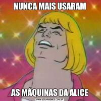 NUNCA MAIS USARAMAS MÁQUINAS DA ALICE