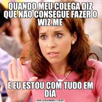 QUANDO MEU COLEGA DIZ QUE NÃO CONSEGUE FAZER O WIZ.MEE EU ESTOU COM TUDO EM DIA