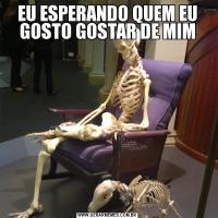 EU ESPERANDO QUEM EU GOSTO GOSTAR DE MIM