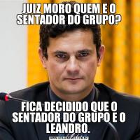 JUIZ MORO QUEM E O SENTADOR DO GRUPO?FICA DECIDIDO QUE O SENTADOR DO GRUPO E O LEANDRO. 