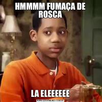 HMMMM FUMAÇA DE ROSCALA ELEEEEEE