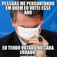 PESSOAS ME PERGUNTANDO EM QUEM EU VOTEI ESSE ANOEU TENDO VOTADO NO CARA ERRADO: