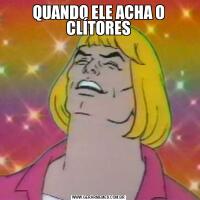 QUANDO ELE ACHA O CLÍTORES