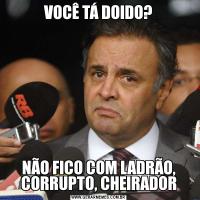VOCÊ TÁ DOIDO?NÃO FICO COM LADRÃO, CORRUPTO, CHEIRADOR