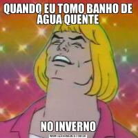 QUANDO EU TOMO BANHO DE ÁGUA QUENTENO INVERNO