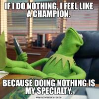 IF I DO NOTHING, I FEEL LIKE A CHAMPION.BECAUSE DOING NOTHING IS MY SPECIALTY.