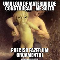 UMA LOJA DE MATERIAIS DE CONSTRUÇÃO...ME SOLTAPRECISO FAZER UM ORÇAMENTO!